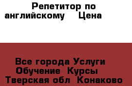 Репетитор по английскому  › Цена ­ 1 000 - Все города Услуги » Обучение. Курсы   . Тверская обл.,Конаково г.